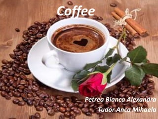 Coffee
Petrea Bianca Alexandra
Tudor Anca Mihaela
 