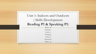 Unit 1: Indoors and Outdoors
( Skills Development
Reading P1 & Speaking P1)
Warm- up
Teaching 1:
Activity 1:
Teaching 2:
Activity 2
Homework:
Follow- up
 