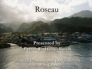 Roseau


        Presented by
    Petrea E. Honychurch

Physical Planning and Development
       Authority, Dominica
 