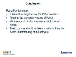 Conclusion
Petrel Fundamentals:
• Essential for beginners of the Petrel courses
• Teaches the elementary usage of Petrel
• Wide range of functionality was not introduced,
hence
• Basic courses should be taken in order to have in-
depth understanding of the software.
 