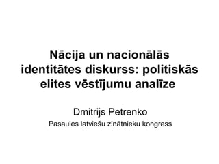 Nācija un nacionālās identitātes diskurss: politiskās elites vēstījumu analīze   Dmitrijs Petrenko Pasaules latviešu zinātnieku kongres s 