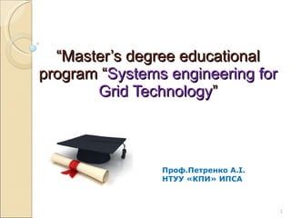 “ Master’s degree educational program “ Systems engineering for Grid Technology ” Проф.Петренко А.І. НТУУ «КПИ» ИПСА 