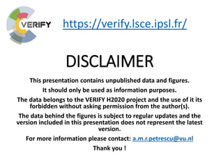 This presentation contains unpublished data and figures.
It should only be used as information purposes.
The data belongs to the VERIFY H2020 project and the use of it its
forbidden without asking permission from the author(s).
The data behind the figures is subject to regular updates and the
version included in this presentation does not represent the latest
version.
For more information please contact: a.m.r.petrescu@vu.nl
Thank you !
DISCLAIMER
https://verify.lsce.ipsl.fr/
 