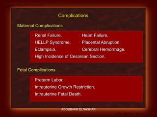 Preeclampsia Revised
Abo-Baker El-Nashar
 Renal Failure.  Heart Failure.
 HELLP Syndrome.  Placental Abruption.
 Eclampsia.  Cerebral Hemorrhage.
 High Incidence of Cesarean Section.
Maternal Complications
 Preterm Labor.
 Intrauterine Growth Restriction.
 Intrauterine Fetal Death.
Fetal Complications
Complications
ABOUBAKR ELNASHAR
 
