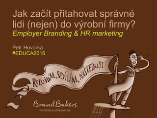 Jak začít přitahovat správné
lidi (nejen) do výrobní firmy?
Employer Branding & HR marketing
Petr Hovorka
#EDUCA2016
 