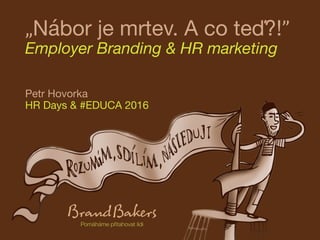 „Nábor je mrtev. A co teď?!”
Employer Branding & HR marketing
Petr Hovorka
HR Days & #EDUCA 2016
 