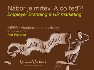 Nábor je mrtev. A co teď?!
Employer Branding & HR marketing
INPER / Akademie personalistiky
9. února 2017
Petr Hovorka
 