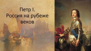 Петр I.
Россия на рубеже
веков
 