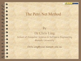 The Petri Net Method
By
Dr Chris Ling
School of Computer Science & Software Engineering
Monash University
Chris.Ling@csse.monash.edu.au
 