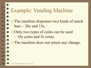 (C) Copyright 2001, Chris Ling
Example: Vending Machine
The machine dispenses two kinds of snack
bars – 20c and 15c.
Only two types of coins can be used
– 10c coins and 5c coins.
The machine does not return any change.
 