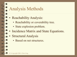 (C) Copyright 2001, Chris Ling
Analysis Methods
• Reachability Analysis:
• Reachability or coverability tree.
• State explosion problem.
• Incidence Matrix and State Equations.
• Structural Analysis
• Based on net structures.
 