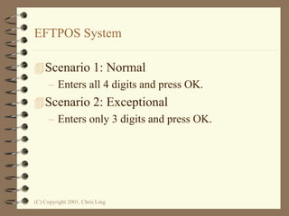 (C) Copyright 2001, Chris Ling
EFTPOS System
Scenario 1: Normal
– Enters all 4 digits and press OK.
Scenario 2: Exceptional
– Enters only 3 digits and press OK.
 