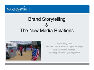 Petri Darby, APR
Director of MarComm & Digital Strategy
Make-A-Wish® America
pdarby@wish.org / @darbyDarnit
Brand Storytelling
&
The New Media Relations
 