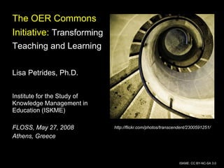 ISKME: CC BY-NC-SA 3.0
The OER Commons
Initiative: Transforming
Teaching and Learning
Lisa Petrides, Ph.D.
Institute for the Study of
Knowledge Management in
Education (ISKME)
FLOSS, May 27, 2008
Athens, Greece
http://flickr.com/photos/transcendent/2300591251/
 