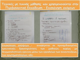 26
Επιςκόπηςη απόψεων : αναφζρεται ςε προςχεδιαςμζνεσ
ερευνητικζσ δραςτηριότητεσ των μαθητϊν, κυρίωσ με
δειγματοληπτικζσ ζρευνεσ μζςω των εργαλείων των ςυνεντεφξεων,
των ερωτηματολογίων, κλπ.
 