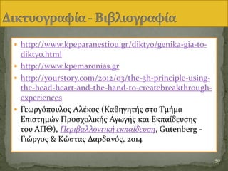 http://www.kpeparanestiou.gr/diktyo/genika-gia-to-
diktyo.html
 http://www.kpemaronias.gr
 http://yourstory.com/2012/03/the-3h-principle-using-
the-head-heart-and-the-hand-to-createbreakthrough-
experiences
 Γεωργϐπουλοσ Αλϋκοσ (Καθηγητόσ ςτο Τμόμα
Επιςτημών Προςχολικόσ Αγωγόσ και Εκπαύδευςησ
του ΑΠΘ), Περιβαλλοντική εκπαίδευςη, Gutenberg -
Γιώργοσ & Κώςτασ Δαρδανϐσ, 2014
50
 