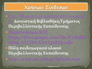  http://blogs.sch.gr/grperekvath/category/
% Δανειςτικό Βιβλιοθόκη Τμόματοσ
Περιβαλλοντικόσ Εκπαύδευςησ
 ΥπερςύνδεςμοιΚΠΕ
https://drive.google.com/file/d/0B9JE0
j8jHg_ULUJWLXZreVpzREk/edit
 Πύλη παιδαγωγικού υλικού
Περιβαλλοντικόσ Εκπαύδευςησ
 http://www.env-edu.gr/Default.aspx
52Βαρβϊρα Πετρύδου
 