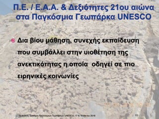  Δια βίου μάθηση, συνεχής εκπαίδευση
που συμβάλλει στην υιοθέτηση της
ανεκτικότητας η οποία οδηγεί σε πιο
ειρηνικές κοινωνίες
1ο Διεθνές Συνέδριο Παγκόσμιων Γεωπάρκων UNESCO, 17 & 18 Ma:ϊου 2018 15
 