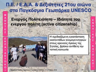 Ενεργός Πολιτειότητα – Ιδιότητα του
ενεργού πολίτη (active citizenship)
1ο Διεθνές Συνέδριο Παγκόσμιων Γεωπάρκων UNESCO, 17 & 18 Μαϊου 2018 20
Η σχεδιαζόμενη εγκατάσταση
εκατοντάδων ανεμογεννητριών
στους ορεινούς όγκους της
Σητείας, βρίσκει αντίθετη την
τοπική κοινωνία
Μ
Α
Θ
Η
Τ
Ε
Σ
Ε
Κ
Π
Α
Ι
Δ
Ε
Υ
ΤΙ
Κ
Ο
Ι
Ε
Ν
Η
Λ
Ι
Κ
Ε
Σ
-
Κ
Α
Τ
Ο
Ι
Κ
Ο
Ι
 