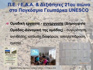 Ομαδική εργασία - συνεργασία (Δημιουργία
Ομάδας-Δυναμική της ομάδας) - συγκρότηση,
αντιθέσεις, επίλυση διαφορών, αλληλεπίδραση,
ηγεσία...
1ο Διεθνές Συνέδριο Παγκόσμιων Γεωπάρκων UNESCO, 17 & 18 Ma:ϊου 2018 21
 