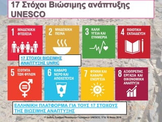 1ο Διεθνές Συνέδριο Παγκόσμιων Γεωπάρκων UNESCO, 17 & 18 Mαϊου 2018 39
ΕΛΛΗΝΙΚΗ ΠΛΑΤΦΟΡΜΑ ΓΙΑ ΤΟΥΣ 17 ΣΤΟΧΟΥΣ
ΤΗΣ ΒΙΩΣΙΜΗΣ ΑΝΑΠΤΥΞΗΣ
17 ΣΤΟΧΟΙ ΒΙΩΣΙΜΗΣ
ΑΝΑΠΤΥΞΗΣ UNRIC
 