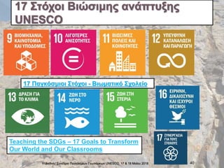 1ο Διεθνές Συνέδριο Παγκόσμιων Γεωπάρκων UNESCO, 17 & 18 Mαϊου 2018 40
Teaching the SDGs – 17 Goals to Transform
Our World and Our Classrooms
17 Παγκόσμιοι Στόχοι - Βιωματικό Σχολείο
 