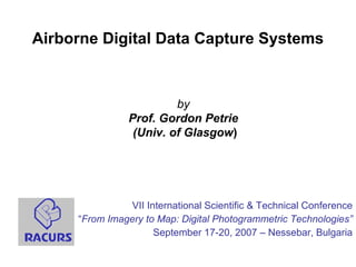Airborne Digital Data Capture Systems VII International Scientific & Technical Conference “ From Imagery to Map: Digital Photogrammetric Technologies” September 17-20, 2007 – Nessebar, Bulgaria by Prof. Gordon Petrie  (Univ. of Glasgow ) 