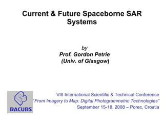Current & Future Spaceborne SAR Systems VIII International Scientific & Technical Conference “ From Imagery to Map: Digital Photogrammetric Technologies” September 15-18, 2008 – Porec, Croatia by Prof. Gordon Petrie  (Univ. of Glasgow ) 