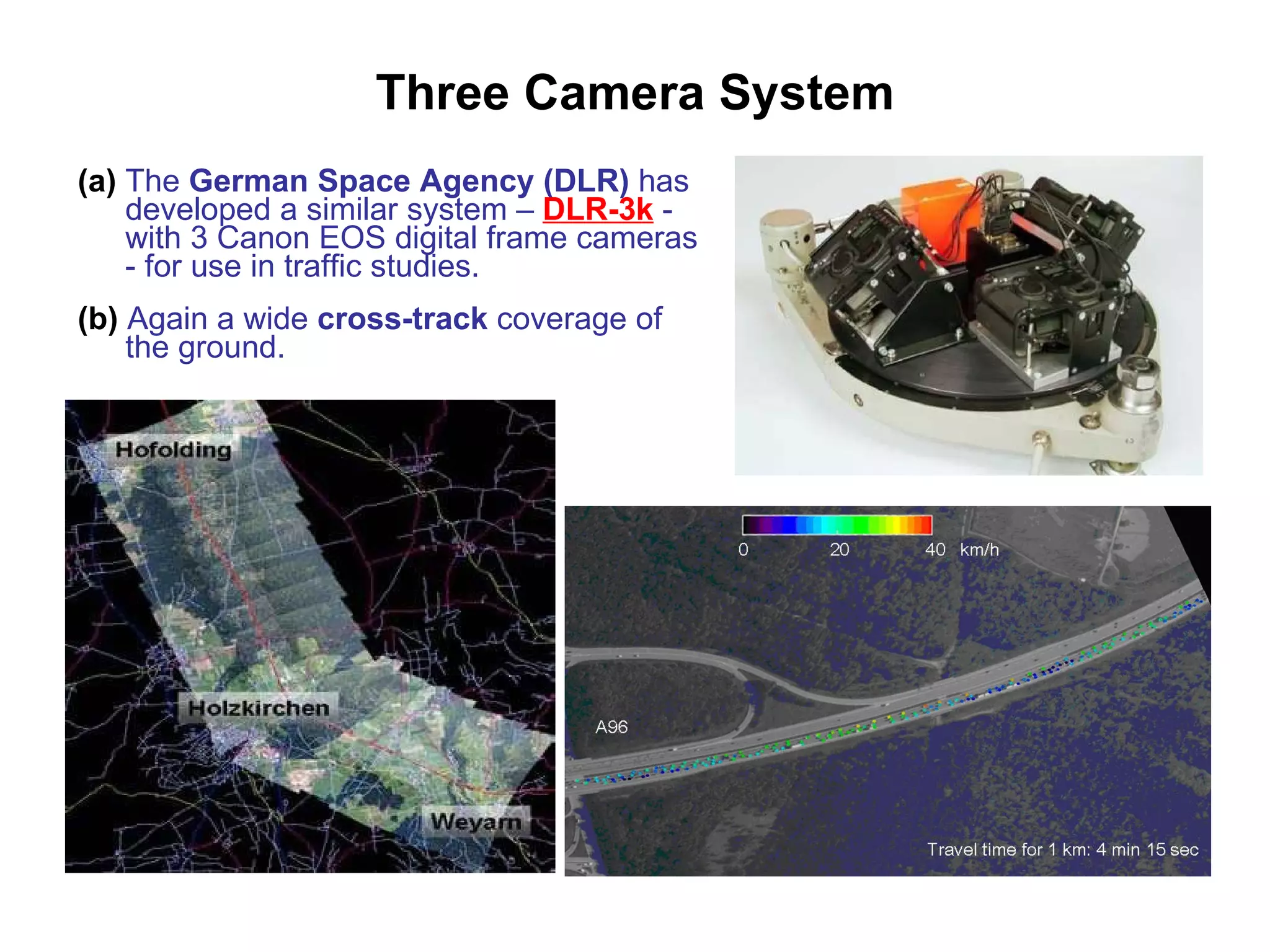 Three Camera System (a)   The  German Space Agency (DLR)  has developed a similar system –  DLR-3k   - with 3 Canon EOS digital frame cameras - for use in traffic studies. (b)  Again a wide  cross-track  coverage of the ground. 