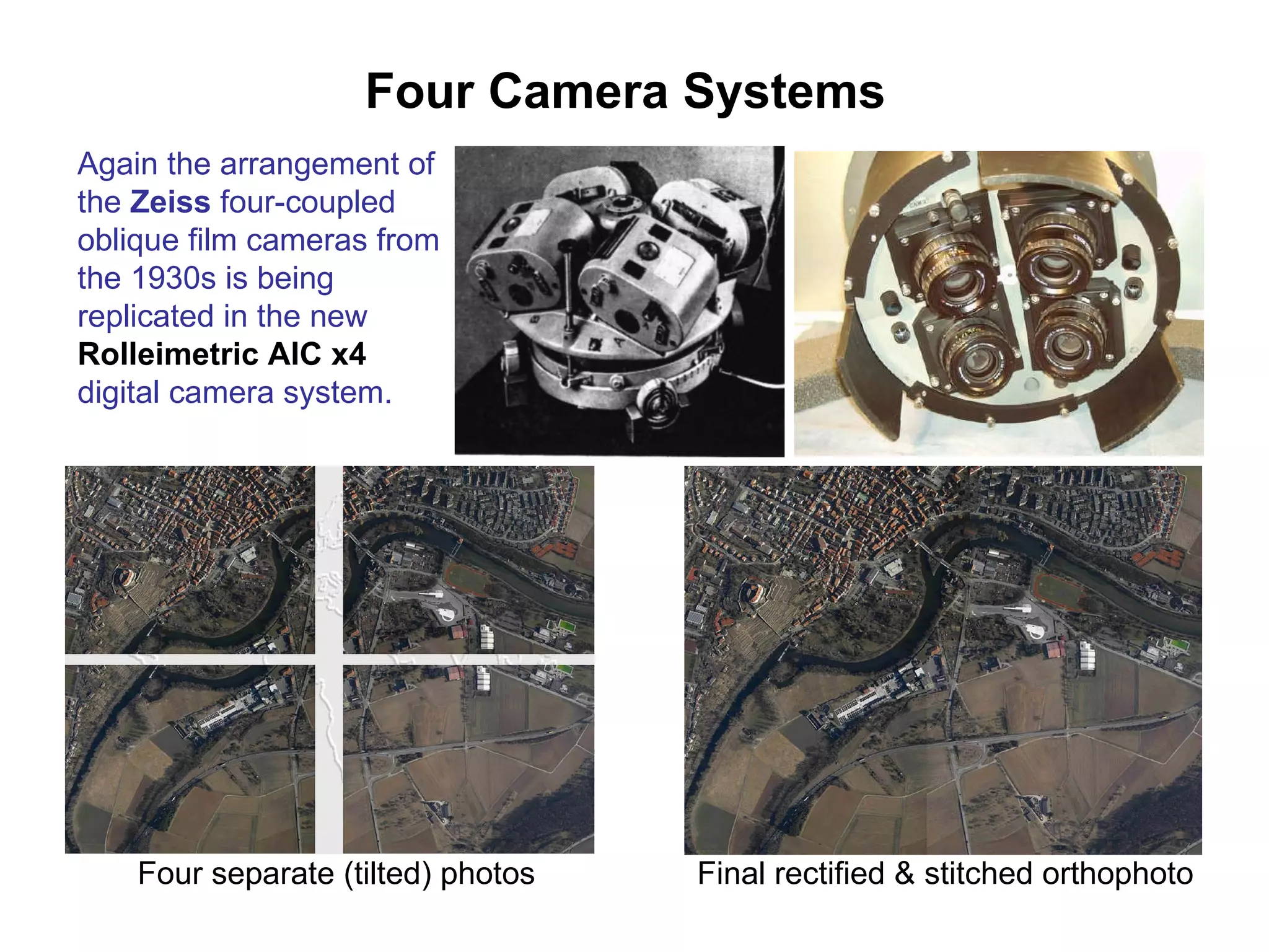 Four Camera Systems   Again the arrangement of the  Zeiss  four-coupled oblique film cameras from the 1930s is being replicated in the new  Rolleimetric AIC x4  digital camera system.  Final rectified & stitched orthophoto Four separate (tilted) photos  