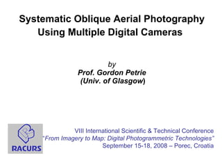 Systematic Oblique Aerial Photography Using Multiple Digital Cameras   by Prof. Gordon Petrie  (Univ. of Glasgow ) VIII International Scientific & Technical Conference “ From Imagery to Map: Digital Photogrammetric Technologies” September 15-18, 2008 – Porec, Croatia 