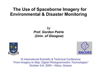 The Use of Spaceborne Imagery for Environmental & Disaster Monitoring  IX International Scientific & Technical Conference “ From Imagery to Map: Digital Photogrammetric Technologies” October 5-8, 2009 – Attica, Greece by Prof. Gordon Petrie  (Univ. of Glasgow ) 