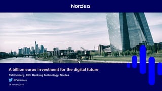 A billion euros investment for the digital future
Petri Imberg, CIO, Banking Technology, Nordea
@PetriImberg
24 January 2019
 