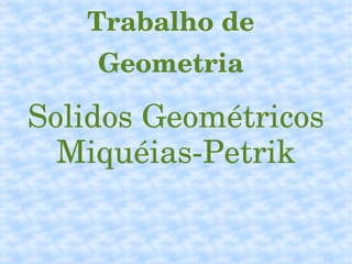 Trabalho de 
Geometria
Solidos Geométricos
Miquéias­Petrik
 