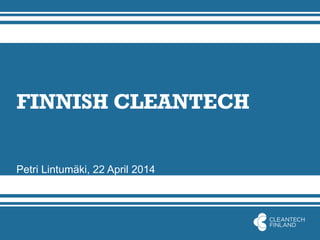FINNISH CLEANTECH
Petri Lintumäki, 22 April 2014
 