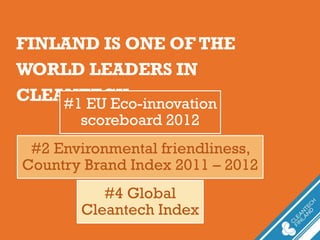 FINLAND IS ONE OF THE
WORLD LEADERS IN
CLEANTECH#1 EU Eco-innovation
scoreboard 2012
#2 Environmental friendliness,
Country Brand Index 2011 – 2012
#4 Global
Cleantech Index