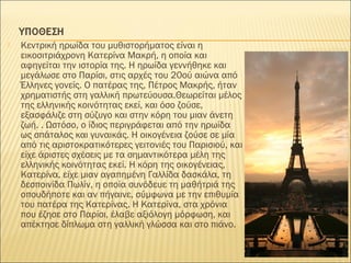  Κεντρική ηρωίδα του μυθιστορήματος είναι η
εικοσιτριάχρονη Κατερίνα Μακρή, η οποία και
αφηγείται την ιστορία της. Η ηρωίδα γεννήθηκε και
μεγάλωσε στο Παρίσι, στις αρχές του 20ού αιώνα από
Έλληνες γονείς. Ο πατέρας της, Πέτρος Μακρής, ήταν
χρηματιστής στη γαλλική πρωτεύουσα.Θεωρείται μέλος
της ελληνικής κοινότητας εκεί, και όσο ζούσε,
εξασφάλιζε στη σύζυγο και στην κόρη του μιαν άνετη
ζωή. . Ωστόσο, ο ίδιος περιγράφεται από την ηρωίδα
ως σπάταλος και γυναικάς. Η οικογένεια ζούσε σε μία
από τις αριστοκρατικότερες γειτονιές του Παρισιού, και
είχε άριστες σχέσεις με τα σημαντικότερα μέλη της
ελληνικής κοινότητας εκεί. Η κόρη της οικογένειας,
Κατερίνα, είχε μιαν αγαπημένη Γαλλίδα δασκάλα, τη
δεσποινίδα Πωλίν, η οποία συνόδευε τη μαθήτριά της
οπουδήποτε και αν πήγαινε, σύμφωνα με την επιθυμία
του πατέρα της Κατερίνας. Η Κατερίνα, στα χρόνια
που έζησε στο Παρίσι, έλαβε αξιόλογη μόρφωση, και
απέκτησε δίπλωμα στη γαλλική γλώσσα και στο πιάνο.
 