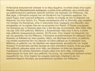  Η Κατερίνα αναγκαστικά νοίκιασε το εν λόγω δωμάτιο, το οποίο ανήκε στην κυρία
Μαρίκα, μία Μικρασιάτισσα πρόσφυγα, η οποία ήταν μοδίστρα, και η οποία είχε
ως μαθητευόμενες εργάτριες αρκετές κοπέλες της περιοχής του Ρεθύμνου. Την
ίδια μέρα, η Κατερίνα γνώρισε και τον διευθυντή του Γυμνασίου αρρένων, τον
κύριο Ρώμα, έναν ευγενικό άνθρωπο, ο οποίος τη στήριξε σε όλη τη διάρκεια της
διαμονής της στην Κρήτη. Ο κ. Ρώμας καταγόμενος από τη Ζάκυνθο, είχε γνωρίσει
τον πατέρα της Κατερίνας, όταν ο τελευταίος ήταν νομάρχης στη Ζάκυνθο, πριν
αποφασίσει να τα αφήσει όλα και να μετοικίσει στο Παρίσι. Ο Ρώμας ενημέρωσε
την Κατερίνα για το δύσκολο έργο που η ίδια θα είχε να επιτελέσει, διότι κάθε τάξη
της είχε 100-150 μαθητές. Μάλιστα, η δυσκολότερη τάξη ήταν ή έκτη, η οποία
είχε μαθητές προχωρημένης ηλικίας, 20-25 ετών. Στην πορεία της διαμονής της
και της εργασίας της στο Ρέθυμνο, η Κατερίνα συνειδητοποίησε ότι πράγματι ήταν
δύσκολο να διδάσκει σε τόσο μεγάλες τάξεις, και ιδιαίτερα στην έκτη, οι μαθητές
της οποίας ουσιαστικά δεν την άφηναν να κάνει μάθημα με τη φασαρία τους.
Μάλιστα, οι μαθητές της τής έβγαλαν και παρατσούκλι, φωνάζοντάς την "κυρία
Ντορεμί".Η κατάσταση ωστόσο έφτασε σε πολύ επικίνδυνο σημείο, όταν μια μέρα
δύο μαθητές μάλωσαν μέσα στην τάξη, και έβγαλαν τα όπλα και άρχισαν να
πυροβολούν.Σε κάποιες δύσκολες στιγμές μέσα στην έκτη τάξη, η Κατερίνα
παρατήρησε ότι ένας από τους μαθητές της έκτης, την υποστήριζε απέναντι στους
συμμαθητές του. Στην πορεία τον γνώρισε καλύτερα. Επρόκειτο για τον
εικοσιπεντάχρονο Λευτέρη, γιο ευκατάστατου εμπόρου του Ρεθύμνου.
 