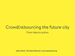 Crowd(re)sourcing the future city
Julian Petrin | The Next Network | www.wearenext.org
From idea to action
 