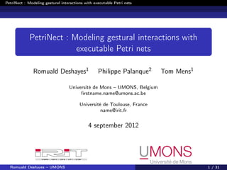 PetriNect : Modeling gestural interactions with executable Petri nets




             PetriNect : Modeling gestural interactions with
                          executable Petri nets

               Romuald Deshayes1                  Philippe Palanque2     Tom Mens1

                                  Université de Mons – UMONS, Belgium
                                       ﬁrstname.name@umons.ac.be

                                        Université de Toulouse, France
                                                  name@irit.fr


                                             4 september 2012




  Romuald Deshayes – UMONS                                                           1 / 31
 