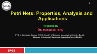 SRGE
1
Petri Nets: Properties, Analysis and
Applications
Presented By
Dr. Mohamed Torky
PHD in Computer Science (2018), Faculty of Science, Menoufyia University, Egypt.
Member in Scientific Research Group in Egypt (SRGE)
 