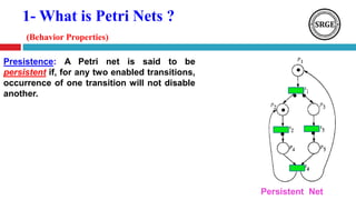 1- What is Petri Nets ?
(Behavior Properties)
Presistence: A Petri net is said to be
persistent if, for any two enabled transitions,
occurrence of one transition will not disable
another.
Persistent Net
 