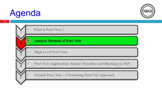 Agenda
18
1
• What is Petri Nets ?
2
• Analysis Methods of Petri Nets
3
• High Level Petri Nets
4
• Petri Nets Application: Rumor Detection and Blocking in OSN
5
• Orbital Petri Nets : A Promising Petri Net Approach
 