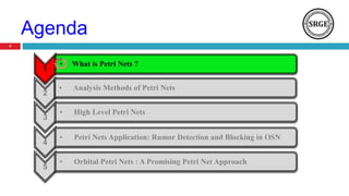Agenda
3
1
• What is Petri Nets ?
2
• Analysis Methods of Petri Nets
3
• High Level Petri Nets
4
• Petri Nets Application: Rumor Detection and Blocking in OSN
5
• Orbital Petri Nets : A Promising Petri Net Approach
 