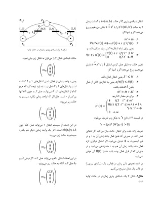 ‫شبکه‬ ‫انتقال‬‫پتری‬ ‫ی‬Z‫حالت‬ ‫از‬z=(m, h)‫زمان‬ ‫گذشت‬ ‫با‬
𝜏‫حالت‬ ‫به‬z’=(m’, h’)‫با‬ ‫را‬z
𝜏
→ 𝑧′‫می‬ ‫نشان‬‫رخ‬ ‫و‬ ‫دهیم‬
‫می‬:‫اگر‬ ‫تنها‬ ‫و‬ ‫اگر‬ ‫دهد‬
1.m' = m
2.∀ 𝑡: 𝑇⦁𝐻( 𝑡) ≠⋕→ 𝐻( 𝑡) + 𝜏 ≤ 𝑙𝑓𝑡(𝑡).
‫انتقال‬ ‫تمام‬ ‫برای‬ ‫یعنی‬‫و‬ ،‫باشد‬ ‫ممکن‬ ‫زمان‬ ‫گذر‬ ‫ها‬
3.∀ 𝑡: 𝑇 ⦁ 𝐻′
( 𝑡) = {
𝐻( 𝑡) + 𝜏 𝑖𝑓𝑓 𝑡−
≤ 𝑀
⋕ 𝑖𝑓𝑓 𝑡−
≰ 𝑀
‫انتقال‬ ‫کردن‬ ‫عمل‬ ‫دلیل‬ ‫به‬ ‫حالت‬ ‫تغییر‬𝑡̂‫با‬ ‫را‬z
𝑡̂
→ 𝑧′‫نشان‬
‫می‬‫می‬ ‫رخ‬ ‫و‬ ‫دهیم‬:‫اگر‬ ‫انتها‬ ‫و‬ ‫اگر‬ ‫دهد‬
1.𝑡̂−
≤ 𝑀‫باشد‬ ‫فعال‬ ‫انتقال‬ ‫یعنی‬ ،
2.𝑒𝑓𝑡(𝑡̂) ≤ 𝐻(𝑡̂)‫اندازه‬ ‫به‬ ‫یعنی‬ ،‫فعال‬ ‫از‬ ‫کافی‬ ‫ی‬
‫شدن‬𝑡̂،‫باشد‬ ‫گذشته‬
3.𝑀′
= 𝑀 + Δ𝑡̂
4.‫مقدار‬ ‫هر‬ ‫برای‬t:‫داریم‬
𝐻′(𝑡) =
{
⋕ 𝑖𝑓𝑓 𝑡−
≰ 𝑚′
𝐻(𝑡) 𝑖𝑓𝑓 𝑡−
≤ 𝑚 ∧ 𝑡 ≠ 𝑡̂ ∧
𝑡⦁
∩ 𝑡̂ = Φ⦁
0 𝑜. 𝑤.
‫قسمت‬ ‫در‬4-‫تابع‬ ‫ام‬𝑡⦁
‫می‬ ‫تعریف‬ ‫زیر‬ ‫شکل‬ ‫به‬:‫شود‬
𝑡⦁
= {𝑝: 𝑃 |𝑊(𝑝, 𝑡) > 0}
‫حالت‬ ‫انتقال‬ ‫برای‬ ‫شده‬ ‫ارائه‬ ‫تعریف‬‫می‬ ‫بیان‬‫انتقال‬ ‫اگر‬ ‫کند‬‫ی‬
‫کند‬ ‫عمل‬‫به‬ ‫آن‬ ‫زمان‬ ‫باشد‬ ‫فعال‬ ‫هنوز‬ ‫که‬ ‫صورتی‬ ‫در‬0‫در‬ ‫و‬
‫به‬ ‫اینصورت‬ ‫غیر‬⋕‫می‬ ‫تبدیل‬‫شود‬‫تازه‬ ‫دیگری‬ ‫انتقال‬ ‫اگر‬ ،
‫به‬ ‫هم‬ ‫آن‬ ‫زمان‬ ‫باشد‬ ‫شده‬ ‫فعال‬0‫می‬ ‫مقداردهی‬‫در‬ ‫و‬ ‫شود‬
‫مقدار‬ ‫باشد‬ ‫بوده‬ ‫فعال‬ ‫قبل‬ ‫از‬ ‫که‬ ‫صورتی‬H(t)‫عوض‬ ‫آن‬
‫نمی‬.‫شود‬
‫نحوه‬ ‫ادامه‬ ‫در‬‫شبکه‬ ‫یک‬ ‫فعالیت‬ ‫در‬ ‫زمان‬ ‫تأثیر‬ ‫ی‬‫را‬ ‫پتری‬ ‫ی‬
‫می‬ ‫تشریح‬ ‫مثال‬ ‫یک‬ ‫قالب‬ ‫در‬.‫کنیم‬
‫مثال‬۱.‫شکل‬7‫شبکه‬ ‫یک‬‫ی‬‫زمان‬ ‫پتری‬‫اولیه‬ ‫حالت‬ ‫در‬ ‫دار‬
.‫است‬
‫شبکه‬ ‫حالت‬‫شکل‬ ‫ی‬7‫می‬ ‫را‬:‫نمود‬ ‫بیان‬ ‫زیر‬ ‫شکل‬ ‫به‬ ‫توان‬
(
𝑚0, (
0
⋕
⋕
0
)
)
‫یعنی‬0‫انتقال‬ ‫شدن‬ ‫فعال‬ ‫از‬ ‫زمانی‬ ‫واحد‬‫های‬1‫و‬4‫گذشته‬
‫انتقال‬ ‫و‬ ‫است‬‫های‬2‫و‬3‫هیچ‬ ‫که‬ ‫کرد‬ ‫توجه‬ ‫باید‬ ‫نیستند؛‬ ‫فعال‬
‫انتقال‬ ‫از‬ ‫کدام‬‫های‬1‫و‬4‫نمی‬‫چ‬ ‫کنند‬ ‫عمل‬ ‫توانند‬‫ون‬eft‫آنها‬
‫از‬ ‫بزرگتر‬0‫اگر‬ ‫حال‬ .‫است‬1.3‫به‬ ‫سیستم‬ ‫بگذرد‬ ‫زمانی‬ ‫واحد‬
‫می‬ ‫زیر‬ ‫حالت‬:‫رود‬
(
𝑚1, (
1.3
⋕
⋕
1.3
)
)
‫انتقال‬ ‫سیستم‬ ‫از‬ ‫لحظه‬ ‫این‬ ‫در‬1‫می‬‫چون‬ ‫کند‬ ‫عمل‬ ‫تواند‬
)≤1.31eft(t‫بگذرد‬ ‫هم‬ ‫دیگر‬ ‫زمانی‬ ‫واحد‬ ‫یک‬ ‫اگر‬ .‫است‬
‫می‬ ‫زیر‬ ‫حالت‬ ‫به‬ ‫سیستم‬:‫رود‬
(
𝑚2, (
2.3
⋕
⋕
2.3
)
)
‫انتقال‬ ‫لحظه‬ ‫این‬ ‫در‬4t‫می‬ ‫هم‬‫کنیم‬ ‫فرض‬ ‫اگر‬ .‫کند‬ ‫عمل‬ ‫تواند‬
4t‫می‬ ‫زیر‬ ‫حالت‬ ‫به‬ ‫آنگاه‬ ‫کند‬ ‫عمل‬:‫رویم‬
(
𝑚3, (
2.3
⋕
0
⋕
)
)
‫شکل‬7‫شبکه‬ ‫یک‬‫زمان‬ ‫پتری‬ ‫ی‬‫اولیه‬ ‫حالت‬ ‫در‬ ‫دار‬
 