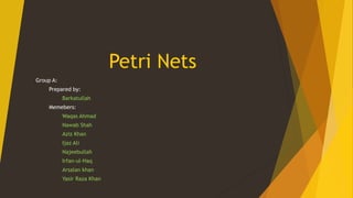 Petri Nets
Group A:
Prepared by:
Barkatullah
Memebers:
Waqas Ahmad
Nawab Shah
Aziz Khan
Ijaz Ali
Najeebullah
Irfan-ul-Haq
Arsalan khan
Yasir Raza Khan

 