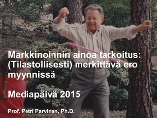 Markkinoinnin ainoa tarkoitus:
(Tilastollisesti) merkittävä ero
myynnissä
Mediapäivä 2015
Prof. Petri Parvinen, Ph.D.
 