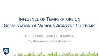 INFLUENCE OF TEMPERATURE ON
GERMINATION OF VARIOUS AGROSTIS CULTIVARS
D.E. CARROLL AND J.E. KAMINSKI
THE PENNSYLVANIA STATE UNIVERSITY
 