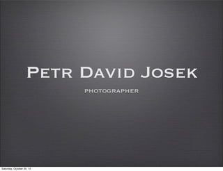 Petr David Josek
                           photographer




Saturday, October 20, 12
 