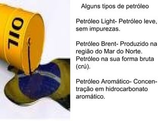 Alguns tipos de petróleo Petróleo Light- Petróleo leve, sem impurezas. Petróleo Brent- Produzido na região do Mar do Norte. Petróleo na sua forma bruta (crú).  Petróleo Aromático- Concen- tração em hidrocarbonato aromático. 
